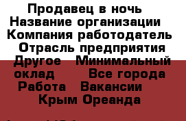 Продавец в ночь › Название организации ­ Компания-работодатель › Отрасль предприятия ­ Другое › Минимальный оклад ­ 1 - Все города Работа » Вакансии   . Крым,Ореанда